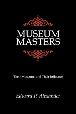 Museum Masters: Their Museums and Their Influence by Alexander, Edward P.