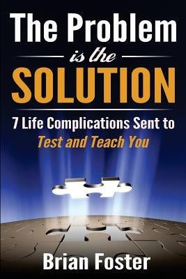 The Problem is the Solution: 7 Life Complications Sent to Test and Teach You by Foster, Brian