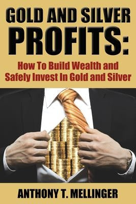 Gold and Silver Profits: How to Build Wealth and Safely Invest in Gold and Silver by Mellinger, Anthony T.
