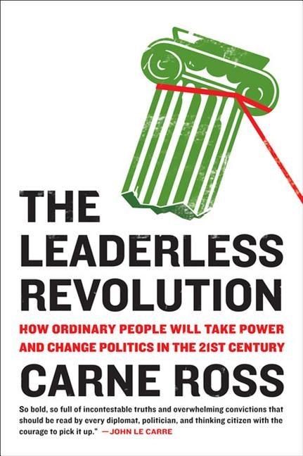 The Leaderless Revolution: How Ordinary People Will Take Power and Change Politics in the 21st Century by Ross, Carne