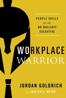 Workplace Warrior: People Skills for the No-Bullshit Executive by Goldrich, Jordan