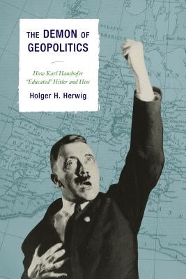 The Demon of Geopolitics: How Karl Haushofer Educated Hitler and Hess by Herwig, Holger H.