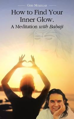 How to Find Your Inner Glow. a Meditation with Babaji by McKellar, Geri