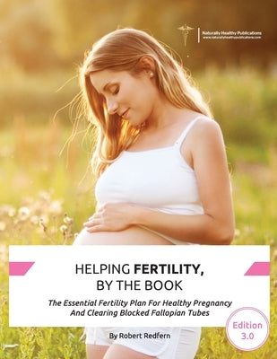 Helping Fertility, By The Book: The Essential Fertility Plan For Healthy Pregnancy And Clearing Blocked Fallopian Tubes by Redfern, Robert