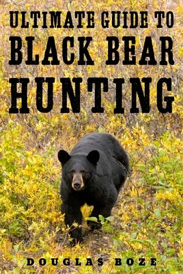 The Ultimate Guide to Black Bear Hunting by Boze, Douglas