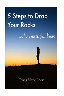 5 Steps to Drop Your Rocks and Liberate Your Fears by Priest, Trish Marie