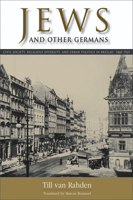 Jews and Other Germans: Civil Society, Religious Diversity, and Urban Politics in Breslau, 1860-1925 by Van Rahden, Till
