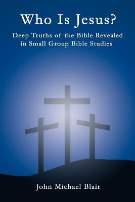 Who Is Jesus?: Deep Truths of the Bible Revealed in Small Group Bible Studies by Blair, John Michael