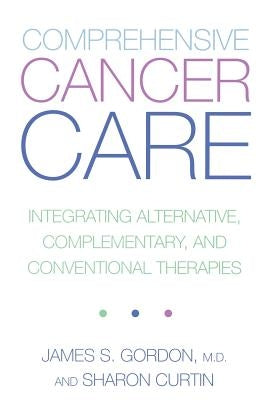Comprehensive Cancer Care: Integrating Alternative, Complementary and Conventional Therapies by Gordon, James S.