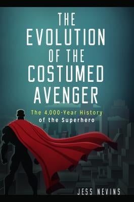 The Evolution of the Costumed Avenger: The 4,000-Year History of the Superhero by Nevins, Jess