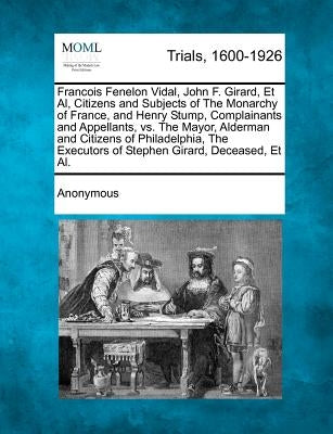 Francois Fenelon Vidal, John F. Girard, et al, Citizens and Subjects of the Monarchy of France, and Henry Stump, Complainants and Appellants, vs. the by Anonymous