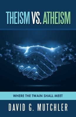 Theism Vs. Atheism: Where the Twain Shall Meet by Mutchler, David G.