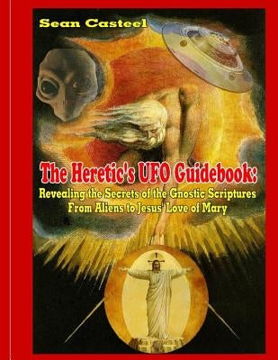 The Heretic's UFO Guidebook: Revealing the Secrets of the Gnostic Scriptures From Aliens to Jesus' Love of Mary by Kern, William