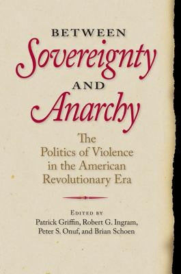 Between Sovereignty and Anarchy: The Politics of Violence in the American Revolutionary Era by Griffin, Patrick