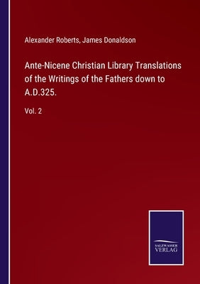 Ante-Nicene Christian Library Translations of the Writings of the Fathers down to A.D.325.: Vol. 2 by Roberts, Alexander