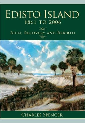 Edisto Island, 1861 to 2006: Ruin, Recovery and Rebirth by Spencer, Charles