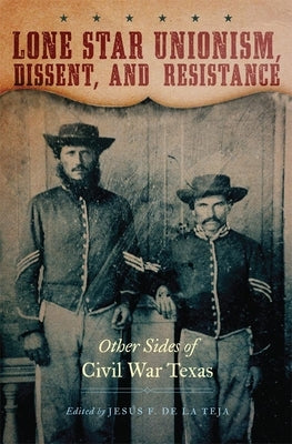 Lone Star Unionism, Dissent, and Resistance: Other Sides of Civil War Texas by de la Teja, Jesús F.