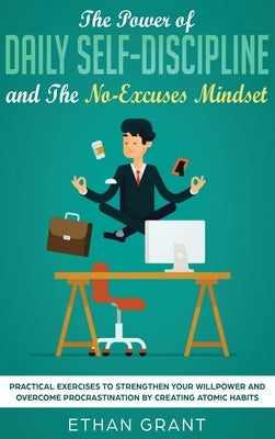 The Power of Daily Self-Discipline and The No-Excuses Mindset: Practical Exercises to Strengthen Your Willpower and Overcome Procrastination by Creati by Grant, Ethan