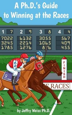 A Ph.D.'s Guide to Winning at the Races by Weiss, Jeffry