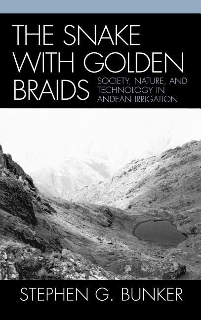 The Snake with Golden Braids: Society, Nature, and Technology in Andean Irrigation by Bunker, Stephen G.