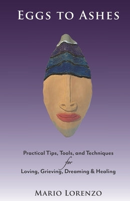 Eggs to Ashes: Practical Tips, Tools, and Techniques for Loving, Grieving, Dreaming & Healing by Lorenzo, Mario