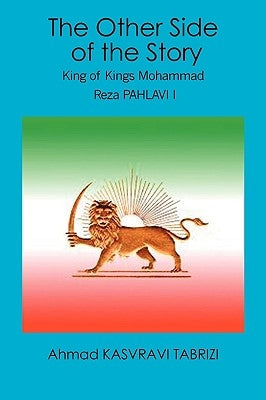 The Other Side of the Story: King of Kings Mohammad Reza Pahlavi I by Tabrizi, Ahmad Kasvravi