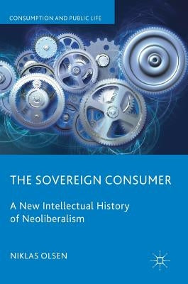 The Sovereign Consumer: A New Intellectual History of Neoliberalism by Olsen, Niklas