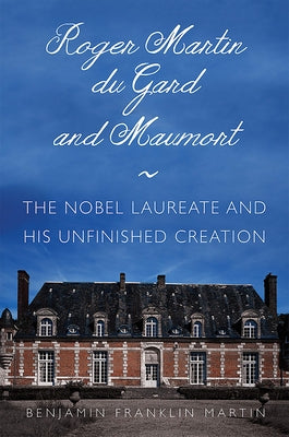 Roger Martin Du Gard and Maumort: The Nobel Laureate and His Unfinished Creation by Martin, Benjamin Franklin