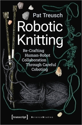 Robotic Knitting: Re-Crafting Human-Robot Collaboration Through Careful Coboting by Treusch, Pat