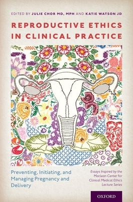Reproductive Ethics in Clinical Practice: Preventing, Initiating, and Managing Pregnancy and Delivery--Essays Inspired by the MacLean Center for Clini by Chor, Julie
