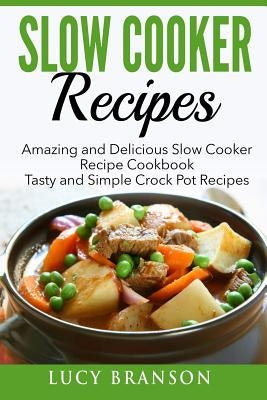 Slow Cooker Recipes: Amazing and Delicious Slow Cooker Recipes Cookbook: Tasty and Simple Crock Pot Recipes by Branson, Lucy