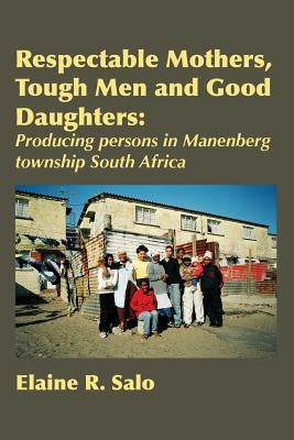 Respectable Mothers, Tough Men and Good Daughters: Producing persons in Manenberg township South Africa by Salo, Elaine R.
