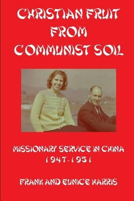 Christian Fruit From Communist Soil: Missionary Service in China 1947-1951 by Harris, Daniel Leonard
