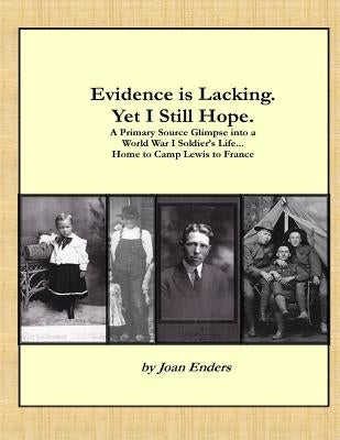 Evidence is Lacking. Yet I Still Hope.: A Primary Source Glimpse into a World War I Soldier's Life...Home to Camp Lewis to France by Enders, Joan