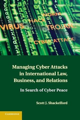 Managing Cyber Attacks in International Law, Business, and Relations: In Search of Cyber Peace by Shackelford, Scott J.