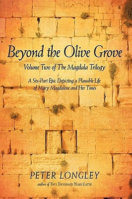 Beyond the Olive Grove: Volume Two of the Magdala Trilogy: A Six-Part Epic Depicting a Plausible Life of Mary Magdalene and Her Times by Peter Longley, Longley