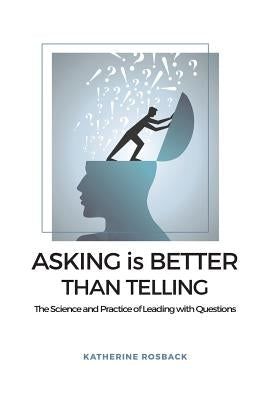Asking is Better Than Telling: The Science and Practice of Leading with Questions by Rosback, Katherine