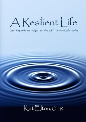 A Resilient Life: Learning to thrive, not just survive with rheumatoid arthritis by Elton, Otr Kat
