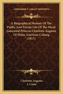 A Biographical Memoir of the Public and Private Life of the Much Lamented Princess Charlotte Augusta of Wales and Saxe-Coburg (1817) by Augusta, Charlotte