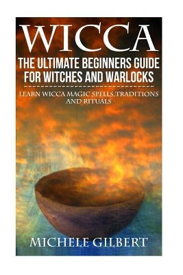 Wicca: The Ultimate Beginners Guide For Witches and Warlocks: Learn Wicca Magic Spells, Traditions and Rituals by Gilbert, Michele