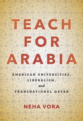 Teach for Arabia: American Universities, Liberalism, and Transnational Qatar by Vora, Neha