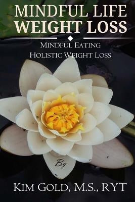 Mindful Life Weight Loss: Mindful Eating - Holistic, Sustainable Weight Loss by Gold, Kim