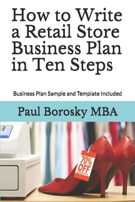 How to Write a Retail Store Business Plan in Ten Steps: Business Plan Sample and Template Included by Borosky Mba, Paul