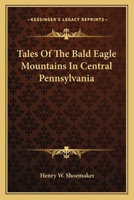 Tales of the Bald Eagle Mountains in Central Pennsylvania by Shoemaker, Henry Wharton