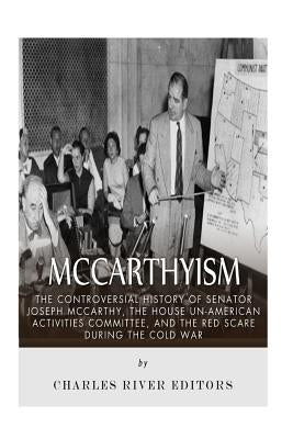 McCarthyism: The Controversial History of Senator Joseph McCarthy, the House Un-American Activities Committee, and the Red Scare Du by Charles River Editors