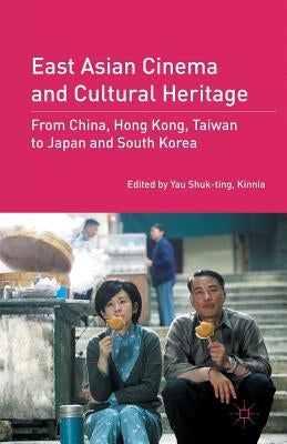 East Asian Cinema and Cultural Heritage: From China, Hong Kong, Taiwan to Japan and South Korea by Shuk-Ting Kinnia Yau