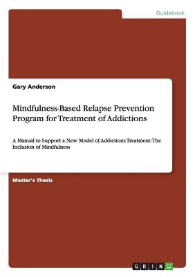 Mindfulness-Based Relapse Prevention Program for Treatment of Addictions: A Manual to Support a New Model of Addictions Treatment: The Inclusion of Mi by Anderson, Gary