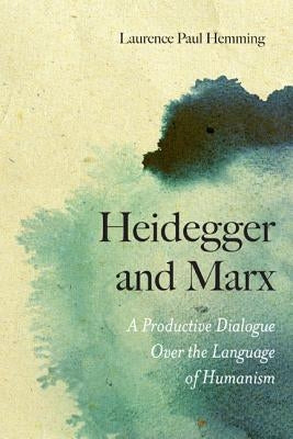Heidegger and Marx: A Productive Dialogue Over the Language of Humanism by Hemming, Laurence Paul