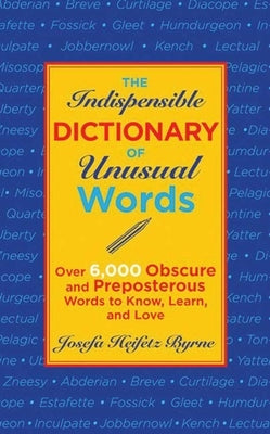 The Indispensable Dictionary of Unusual Words: Over 6,000 Obscure and Preposterous Words to Know, Learn, and Love by Byrne, Josefa Heifetz