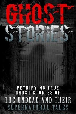 Ghost Stories: Petrifying True Ghost Stories Of The Undead And Their Supernatural Tales by Hunter, Max Mason